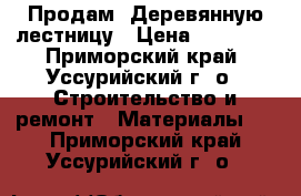 Продам. Деревянную лестницу › Цена ­ 30 000 - Приморский край, Уссурийский г. о.  Строительство и ремонт » Материалы   . Приморский край,Уссурийский г. о. 